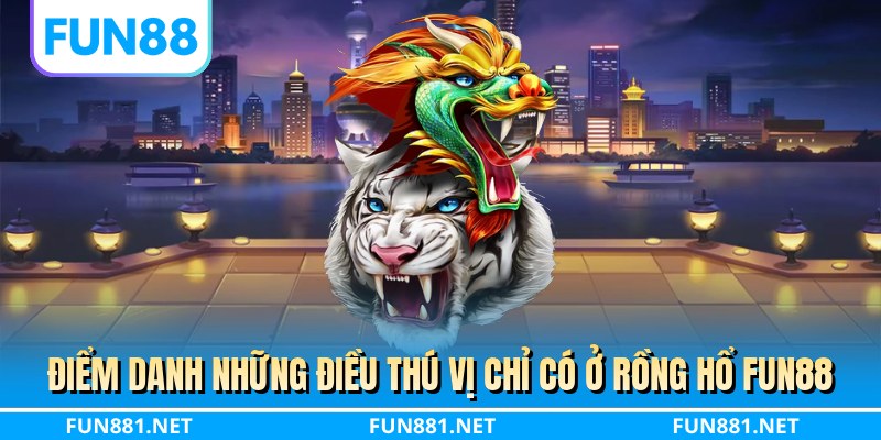 Điểm danh những điều thú vị chỉ có ở rồng hổ FUN88