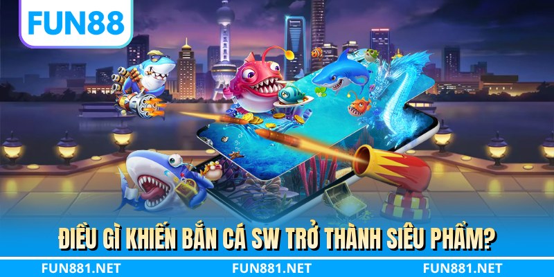 Điều gì khiến bắn cá SW trở thành siêu phẩm?