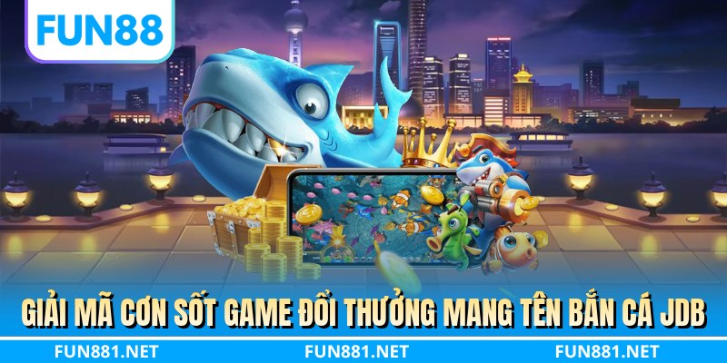 Giải mã cơn sốt game đổi thưởng mang tên bắn cá JDB