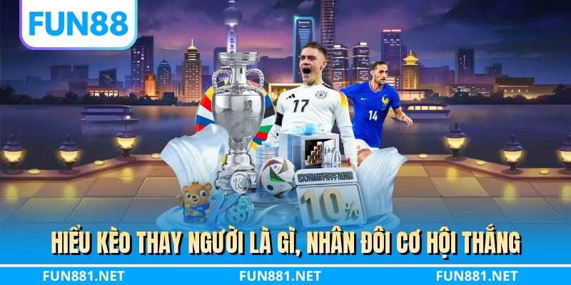 Hiểu kèo thay người là gì, nhân đôi cơ hội thắng