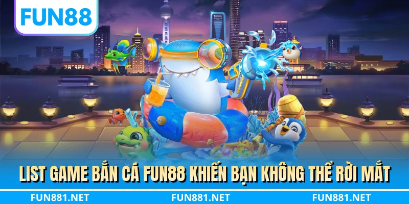 List game bắn cá FUN88 khiến bạn không thể rời mắt