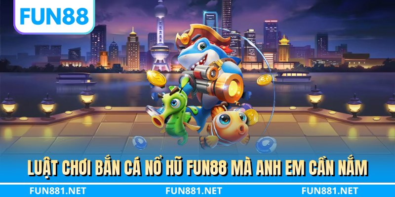 Luật chơi bắn cá nổ hũ FUN88 mà anh em cần nắm