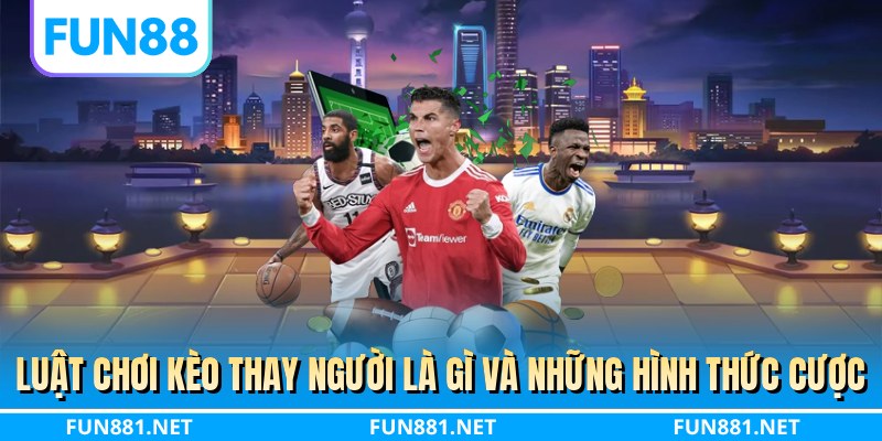 Luật chơi kèo thay người là gì và những hình thức cược