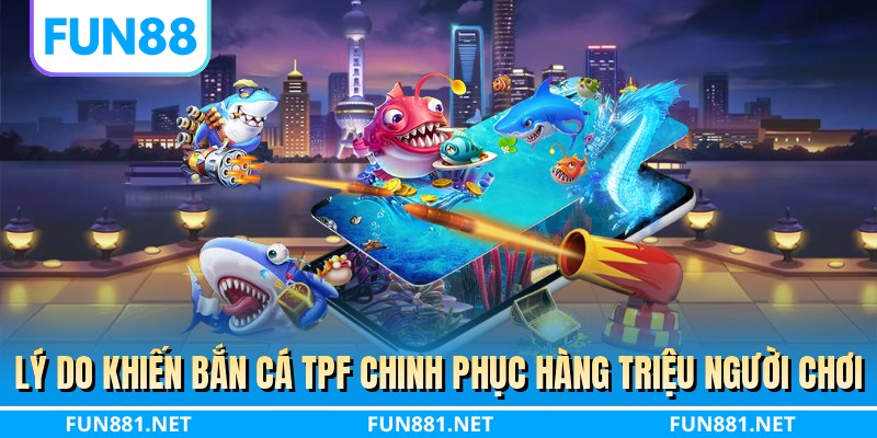 Lý do khiến bắn cá TPF chinh phục hàng triệu người chơi
