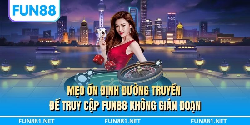Mẹo ổn định đường truyền để truy cập FUN88 không gián đoạn