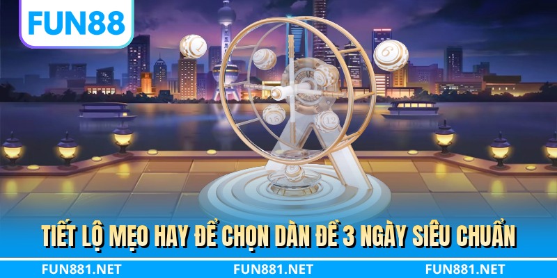 Tiết lộ mẹo hay để chọn dàn đề 3 ngày siêu chuẩn